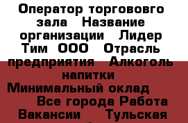 Оператор торгововго зала › Название организации ­ Лидер Тим, ООО › Отрасль предприятия ­ Алкоголь, напитки › Минимальный оклад ­ 26 000 - Все города Работа » Вакансии   . Тульская обл.